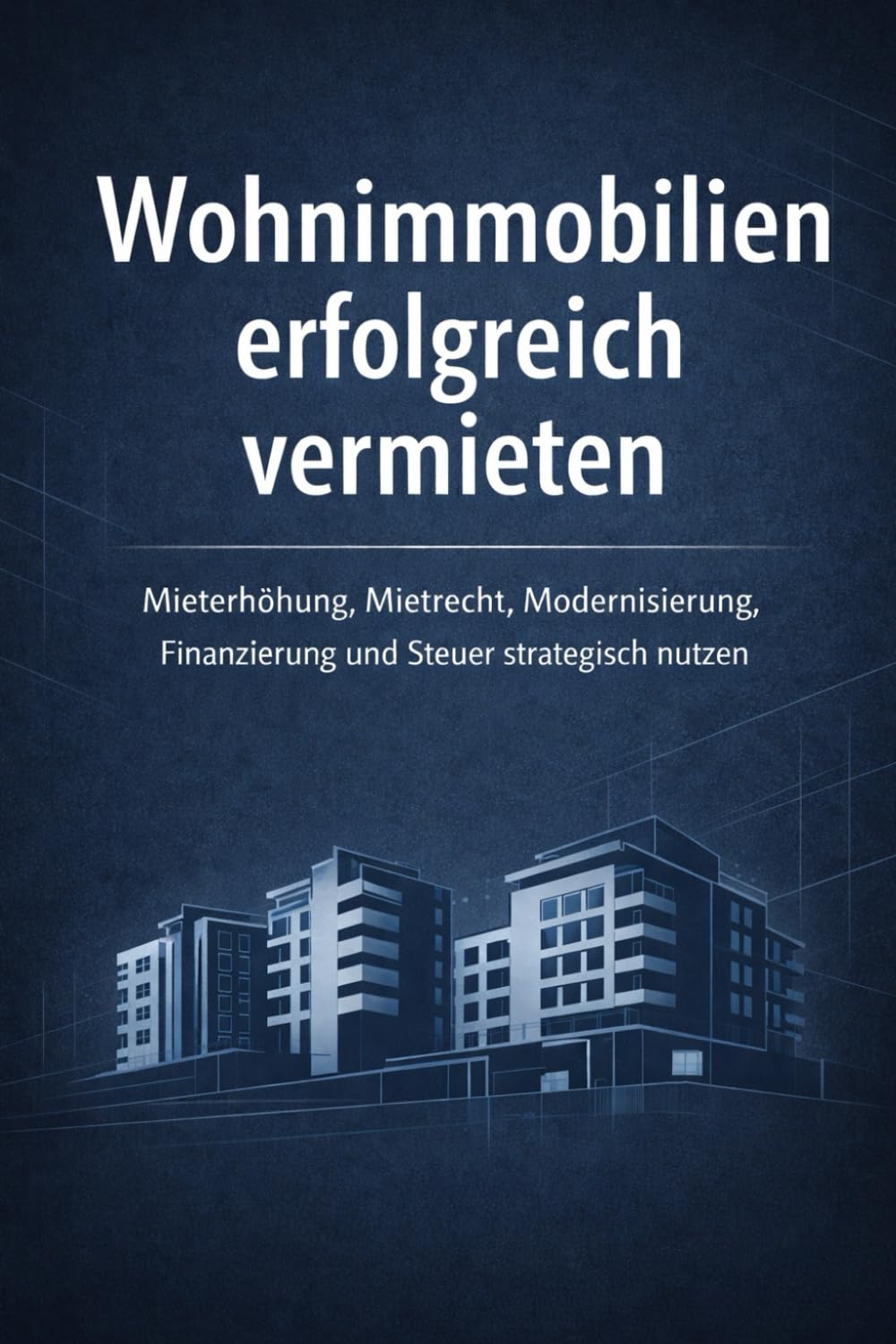 Wohnimmobilien erfolgreich vermieten: Mieterhöhung, Mietrecht, Finanzierung und Rendite strategisch nutzen