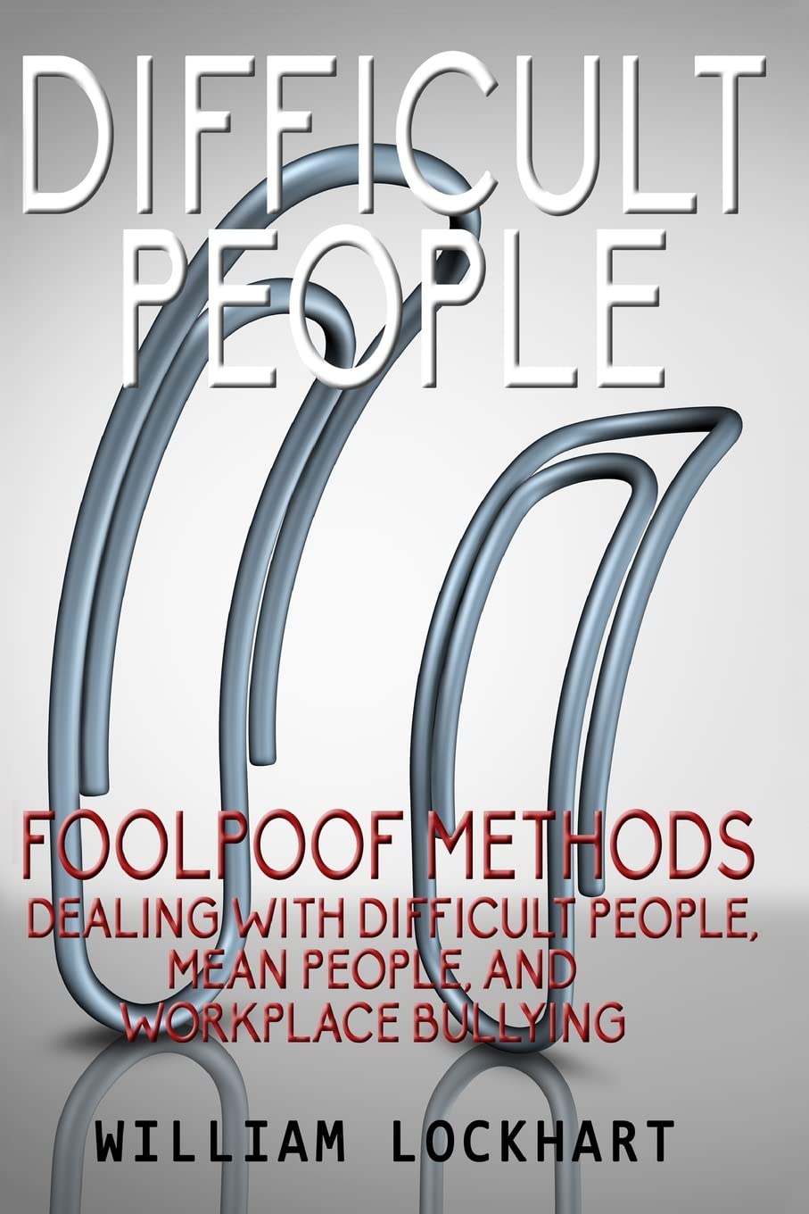 Difficult People: Foolpoof Methods - Dealing with Difficult People, Mean People, and Workplace Bullying