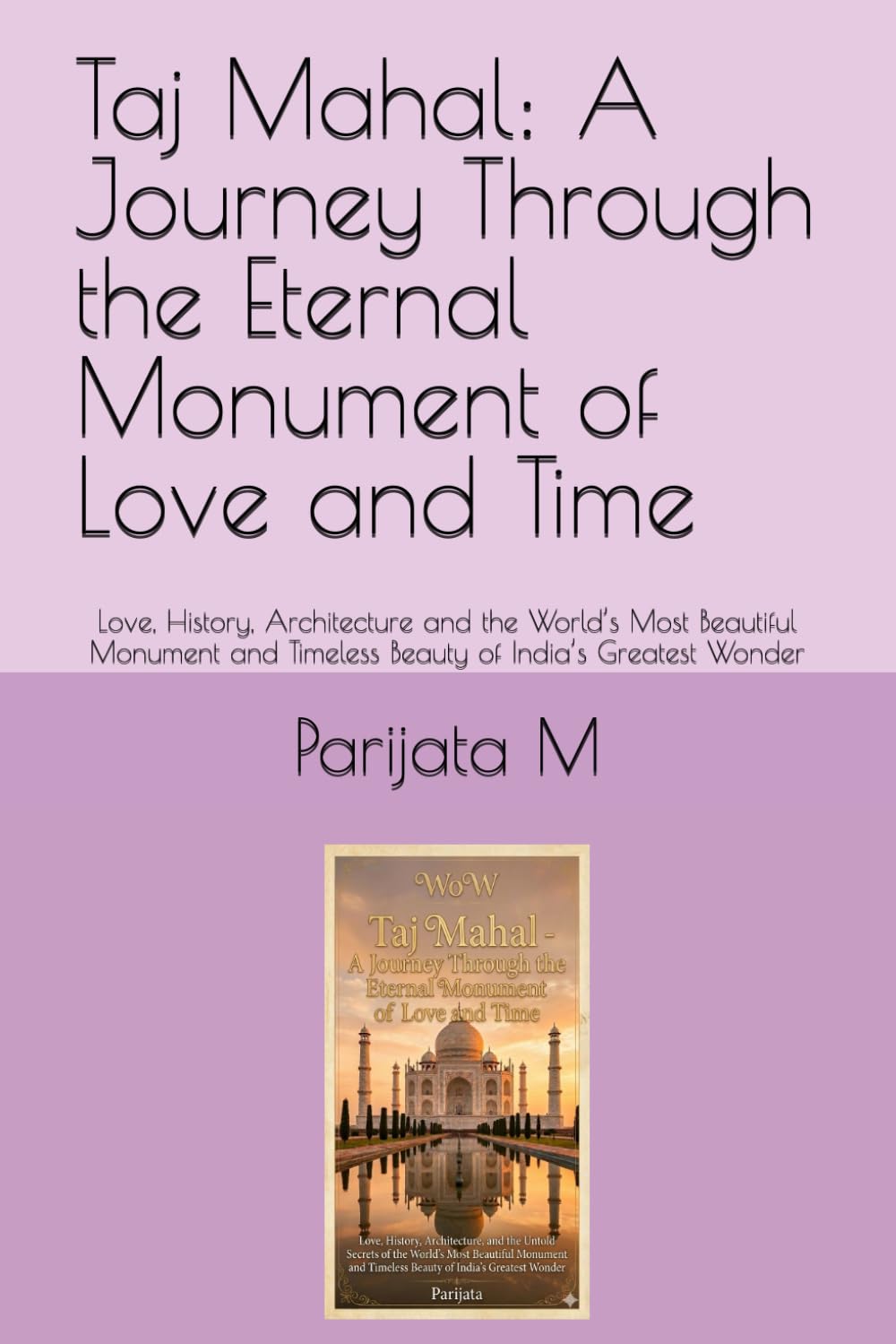 Taj Mahal: A Journey Through the Eternal Monument of Love and Time: Love, History, Architecture and the World’s Most Beautiful Monument and Timeless Beauty of India’s Greatest Wonder