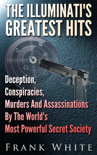 The Illuminati's Greatest Hits: Deception, Conspiracies, Murders And Assassinations By The World's Most Powerful Secret Society Kindle Edition