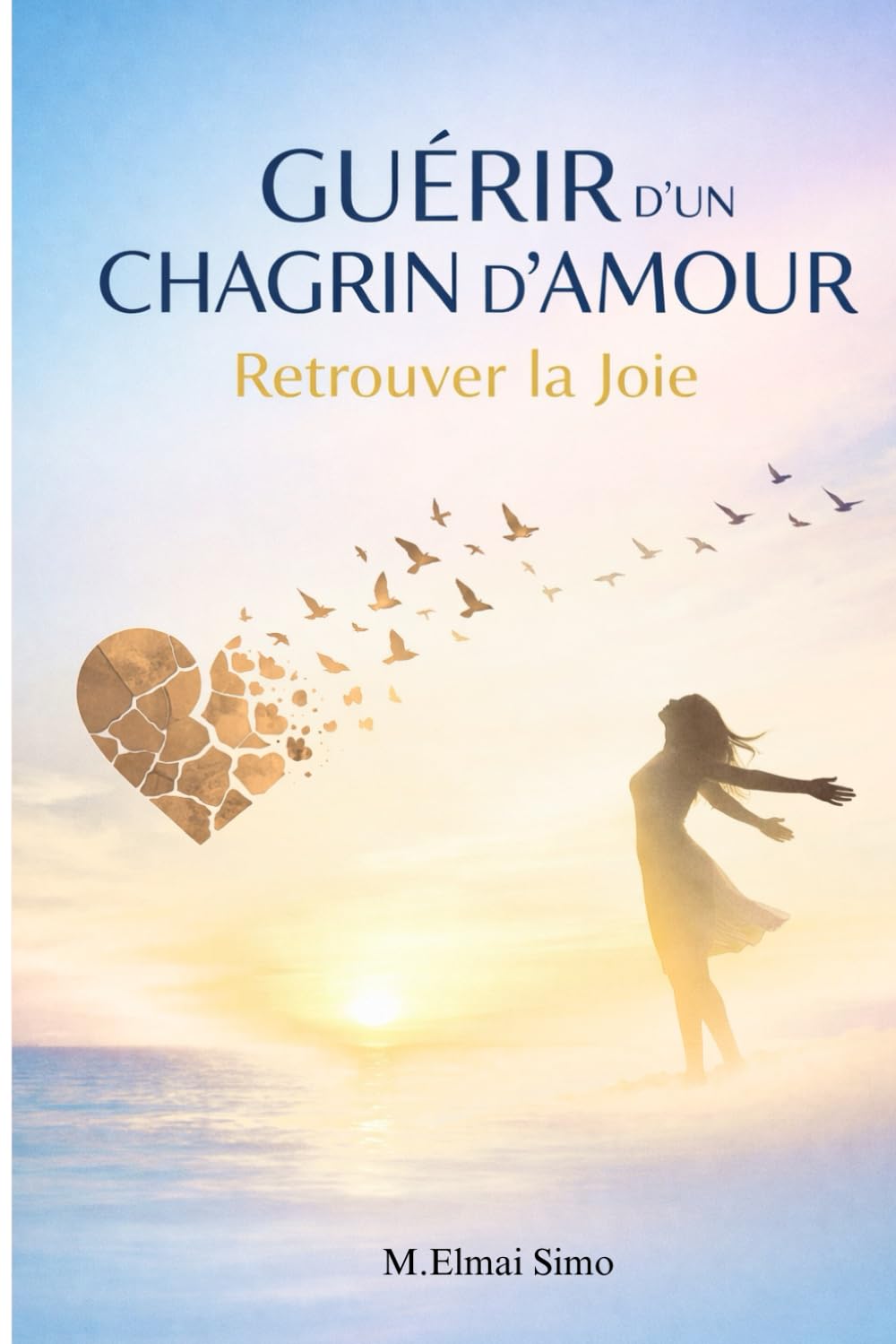 Guérir d’un Chagrin d’Amour – Retrouver la Joie: Le guide profond pour surmonter une rupture, apaiser votre cœur, retrouver confiance en vous et ... vie plus forte, plus libre et plus heureuse.