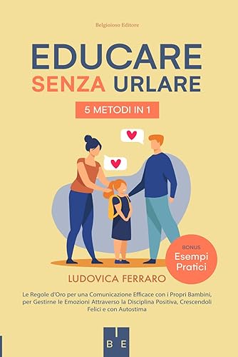 Educare Senza Urlare: 5 METODI IN 1: Le Regole d’Oro per una Comunicazione Efficace con i Propri Bambini, per Gestirne le Emozioni Attraverso la Disciplina Positiva, Crescendoli Felici e con Autostima