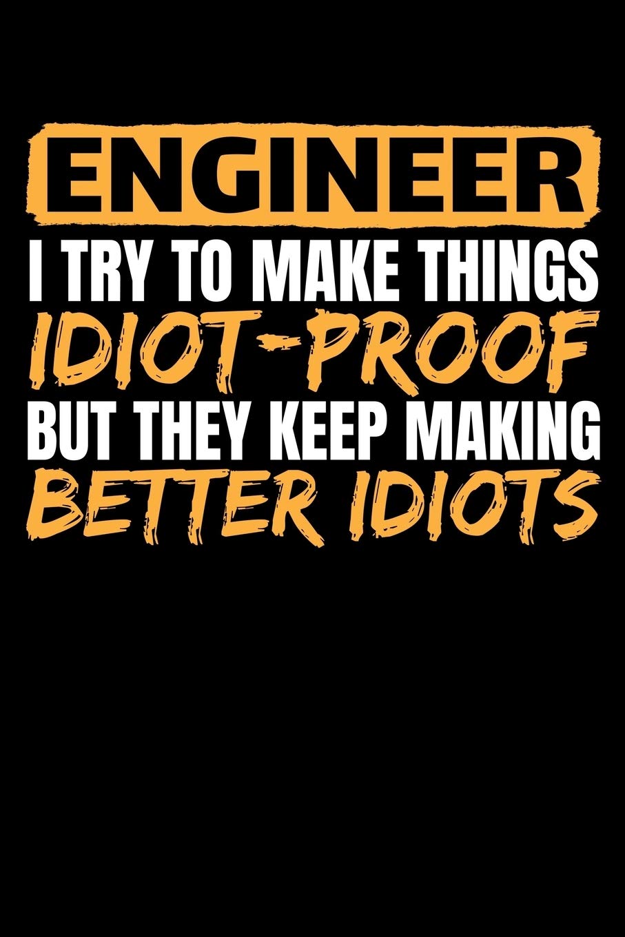 ENGINEER I TRY TO MAKE THINGS IDIOT PROOF BUT THEY KEEP MAKING BETTER IDIOTS: A Journal, Notepad, or Diary to write down your thoughts. - 120 Page - ... Writing Space, Doodle, Note, Sketchpad