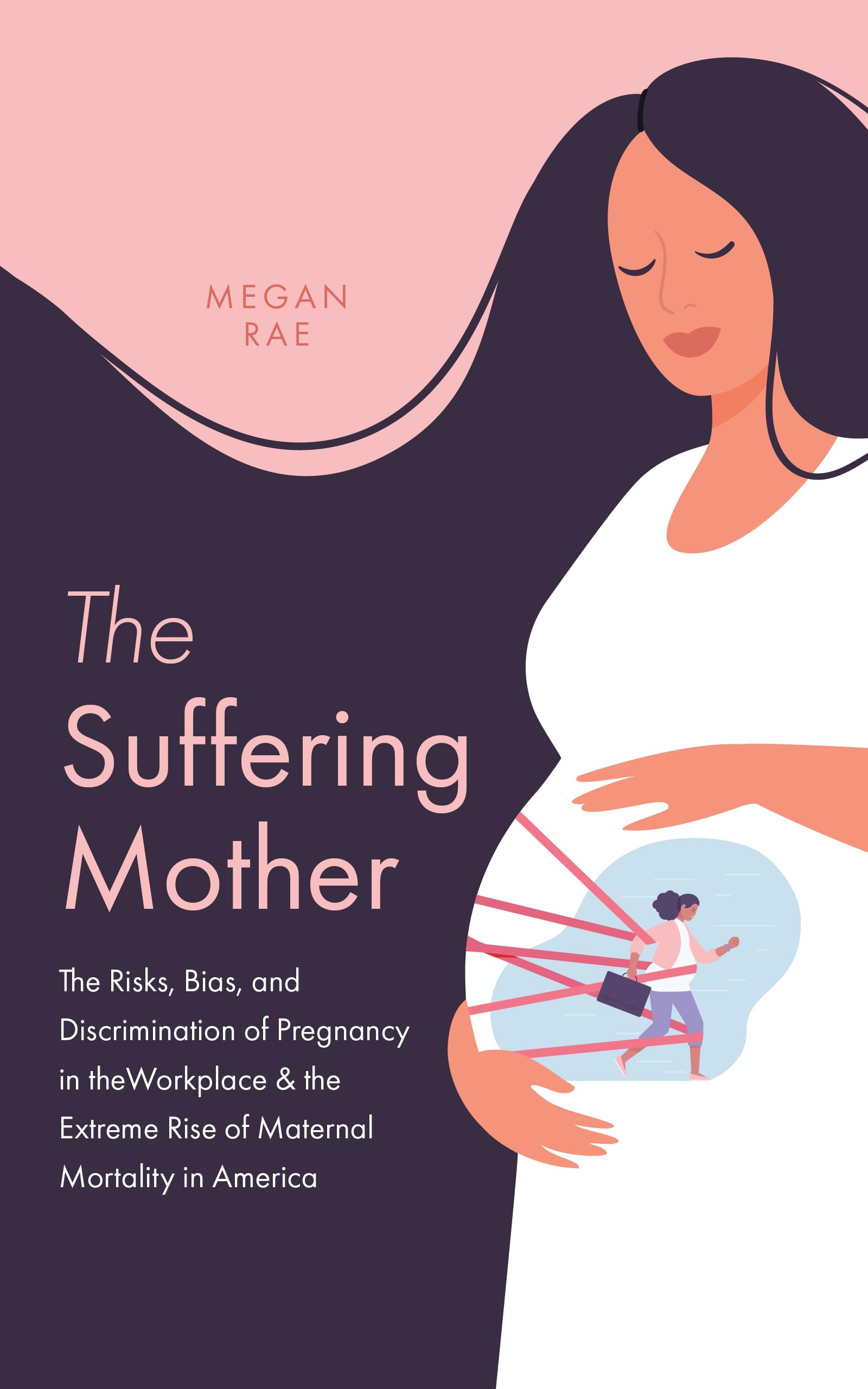 The Suffering Mother: The Risks, Bias, and Discrimination of Pregnancy in the Workplace & the Extreme Rise of Maternal Mortality in America