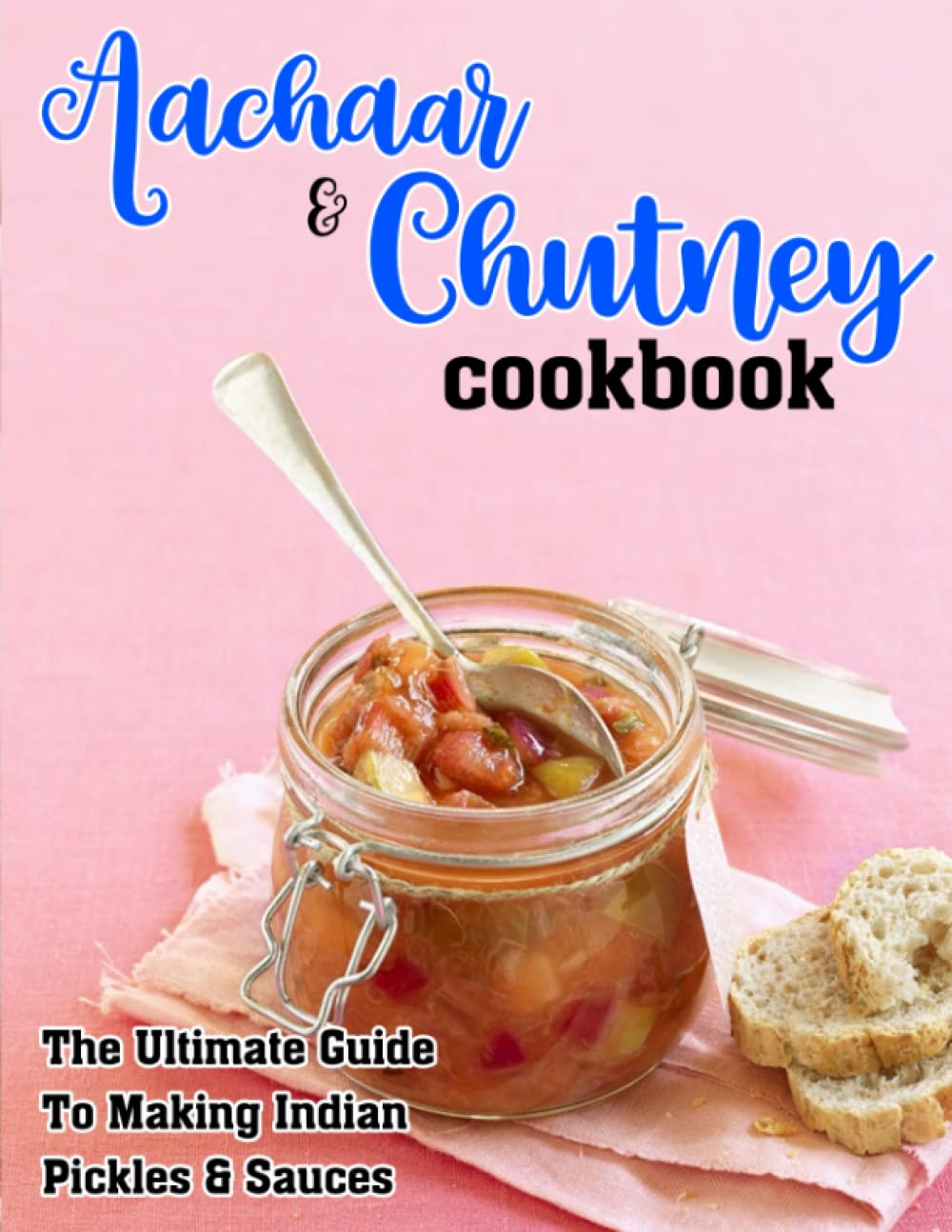 Aachaar And Chutney Cookbook: The Ultimate Guide To Making Indian Pickles & Sauces