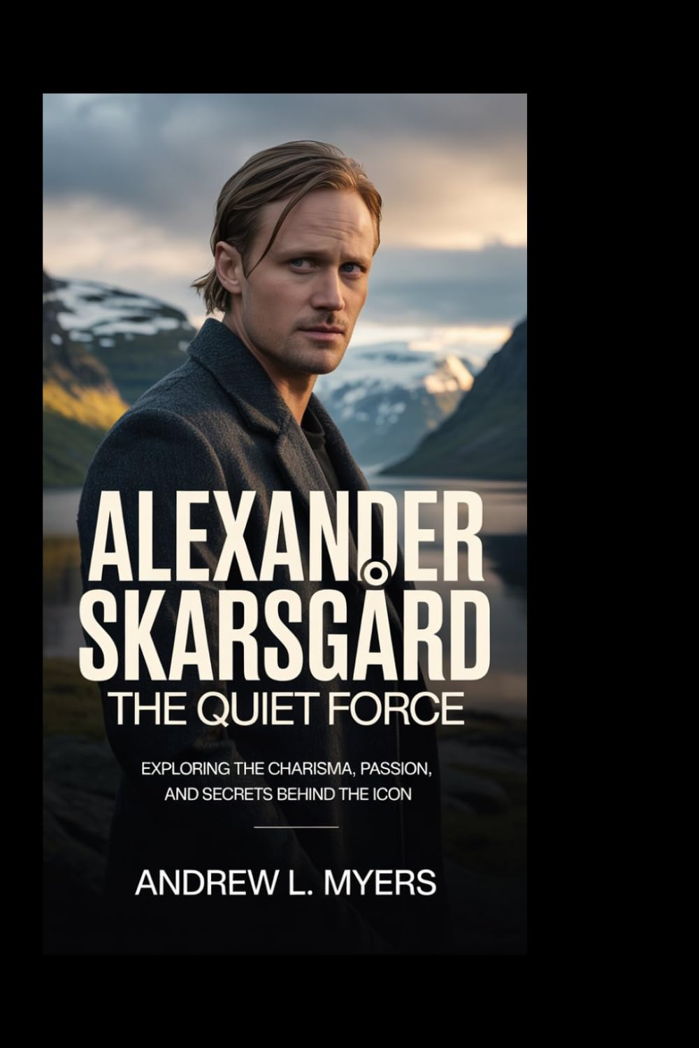 ALEXANDER SKARSGÁRD: The Quiet Force: Exploring the Charisma, Passion, and Secrets Behind the Icon