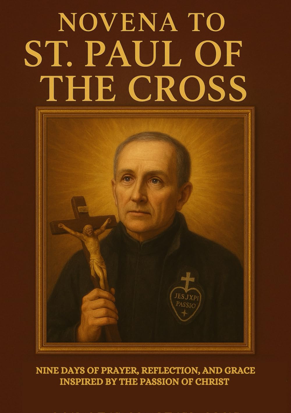 NOVENA TO ST. PAUL OF THE CROSS: NINE DAYS OF PRAYER, REFLECTION, AND GRACE INSPIRED BY THE PASSION OF CHRIST