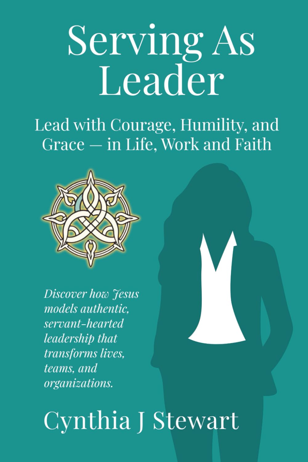 Serving As Leader: Lead with Courage, Humility, and Grace — in Life, Work, and Faith (C+Suite Signature Series for Women)