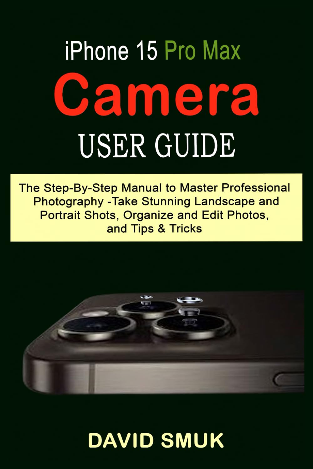 iPhone 15 Pro Max Camera User Guide: The Step-By-Step Manual to Master Professional Photography -Take Stunning Landscape and Portrait Shots, Organize and Edit Photos, and Tips & Tricks