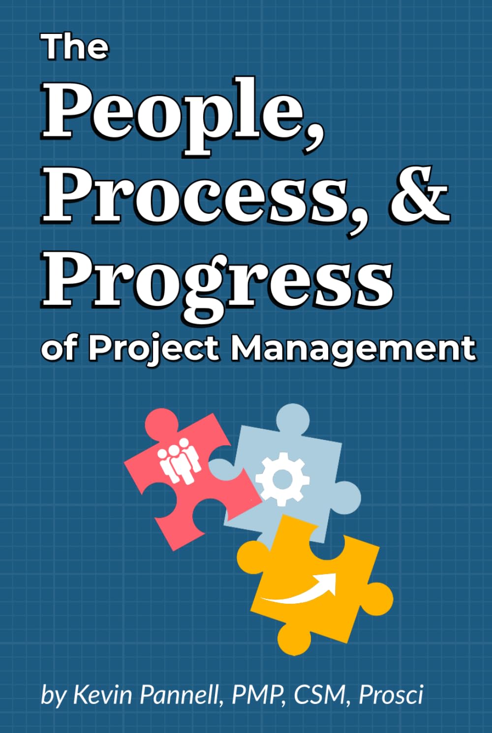 The People, Process, & Progress of Project Management: Your Field Guide to Leading Projects That Actually Work