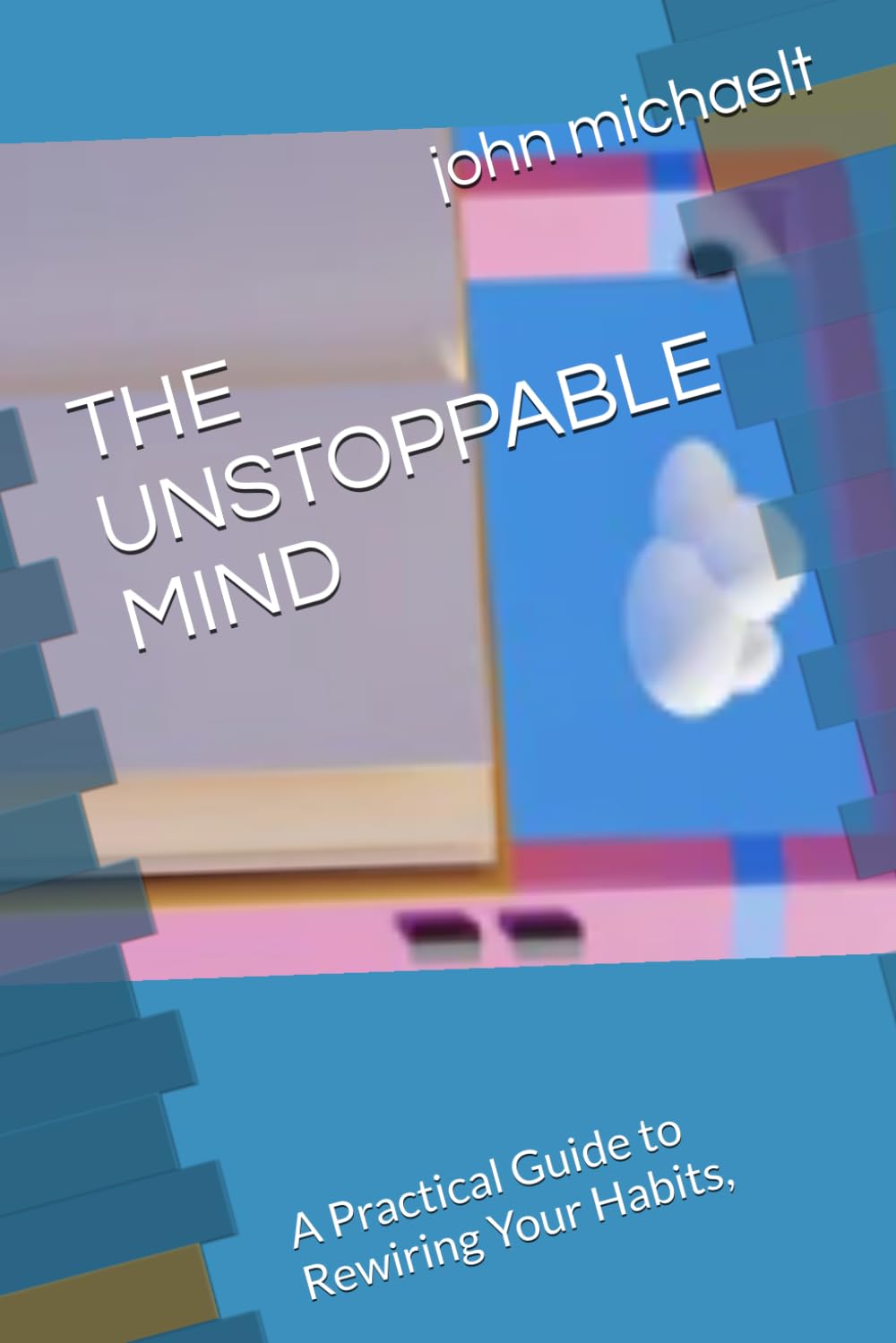 THE UNSTOPPABLE MIND: A Practical Guide to Rewiring Your Habits,