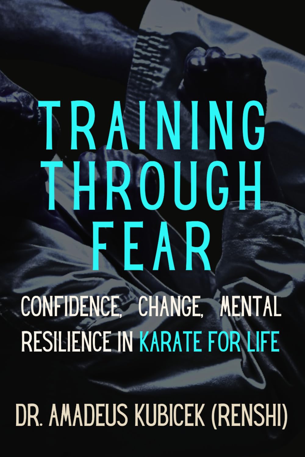 Training Through Fear: Confidence, Change, Mental Resilience in Karate for Life: 5 (Karate for Life Series: Harmony for Mind, Body, Spirit)