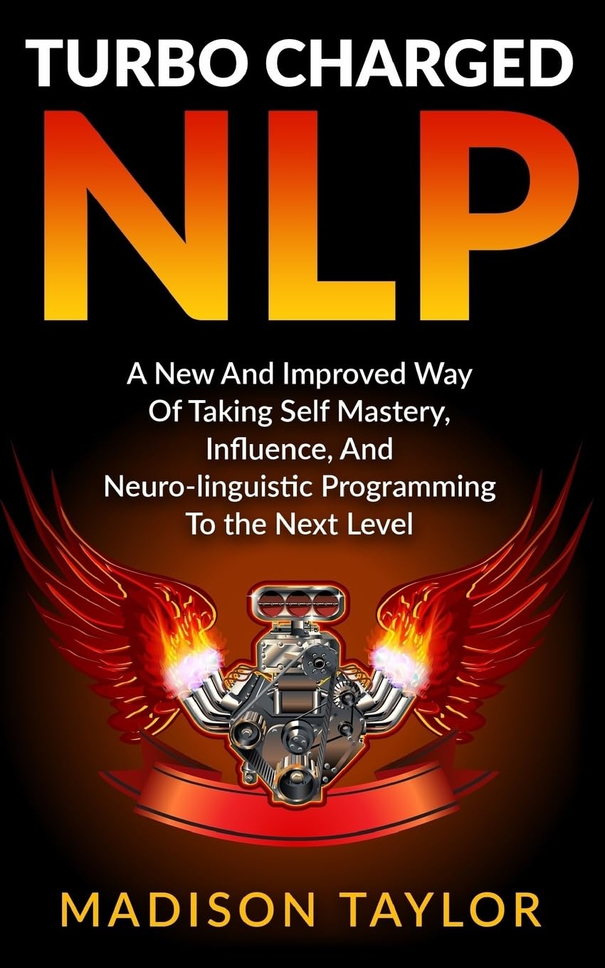 Turbo Charged NLP: A New And Improved Way Of Taking Self Mastery, Influence, And Neuro-linguistic Programming To The Next Level