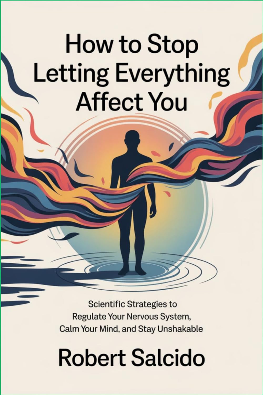 How to Stop Letting Everything Affect You: Scientific Strategies to Regulate Your Nervous System, Calm Your Mind, and Stay Unshakable