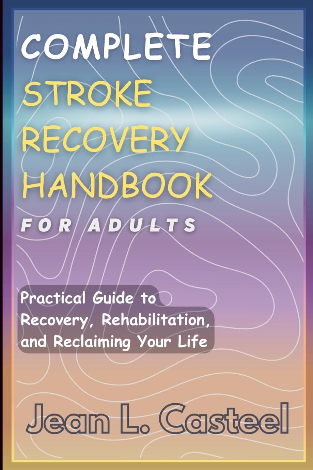 COMPLETE STROKE RECOVERY HANDBOOK FOR ADULTS: Practical Guide to Recovery, Rehabilitation, and Reclaiming Your Life