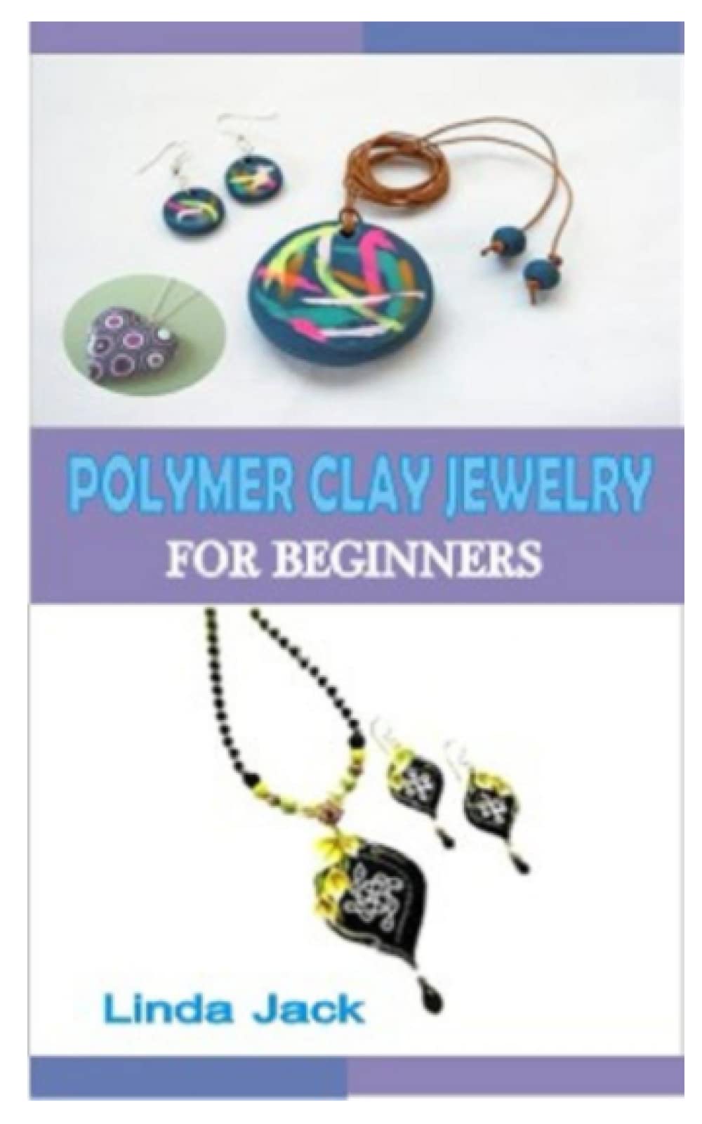 POLYMER CLAY JEWELRY FOR BEGINNERS: A PRACTICAL STEP BY STEP GUIDE ON HOW TO MAKE POLYMER CLAY JEWELRY WITH PICTURE ILLUSTRATIONS