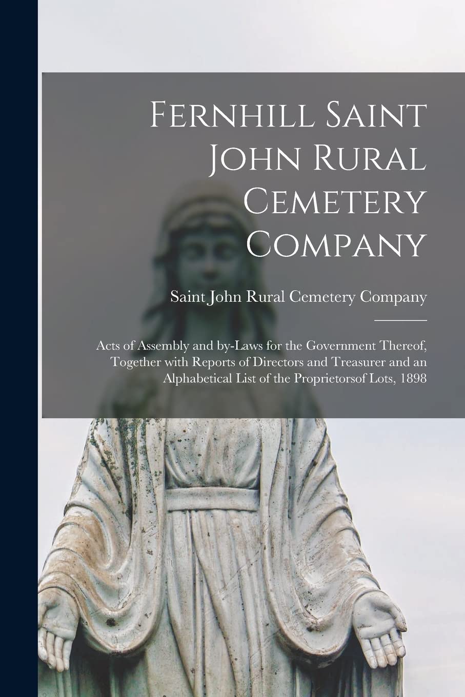 Fernhill Saint John Rural Cemetery Company [microform]: Acts of Assembly and By-laws for the Government Thereof, Together With Reports of Directors ... List of the Proprietorsof Lots, 1898