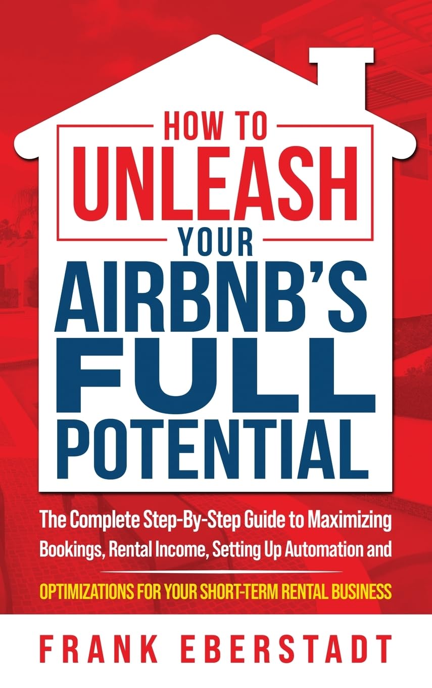 How to Unleash Your Airbnb’s Full Potential: The Complete Step-By-Step Guide to Maximizing Bookings, Rental Income, Setting up Automation and ... Hosting & Real Estate Investing Strategies)