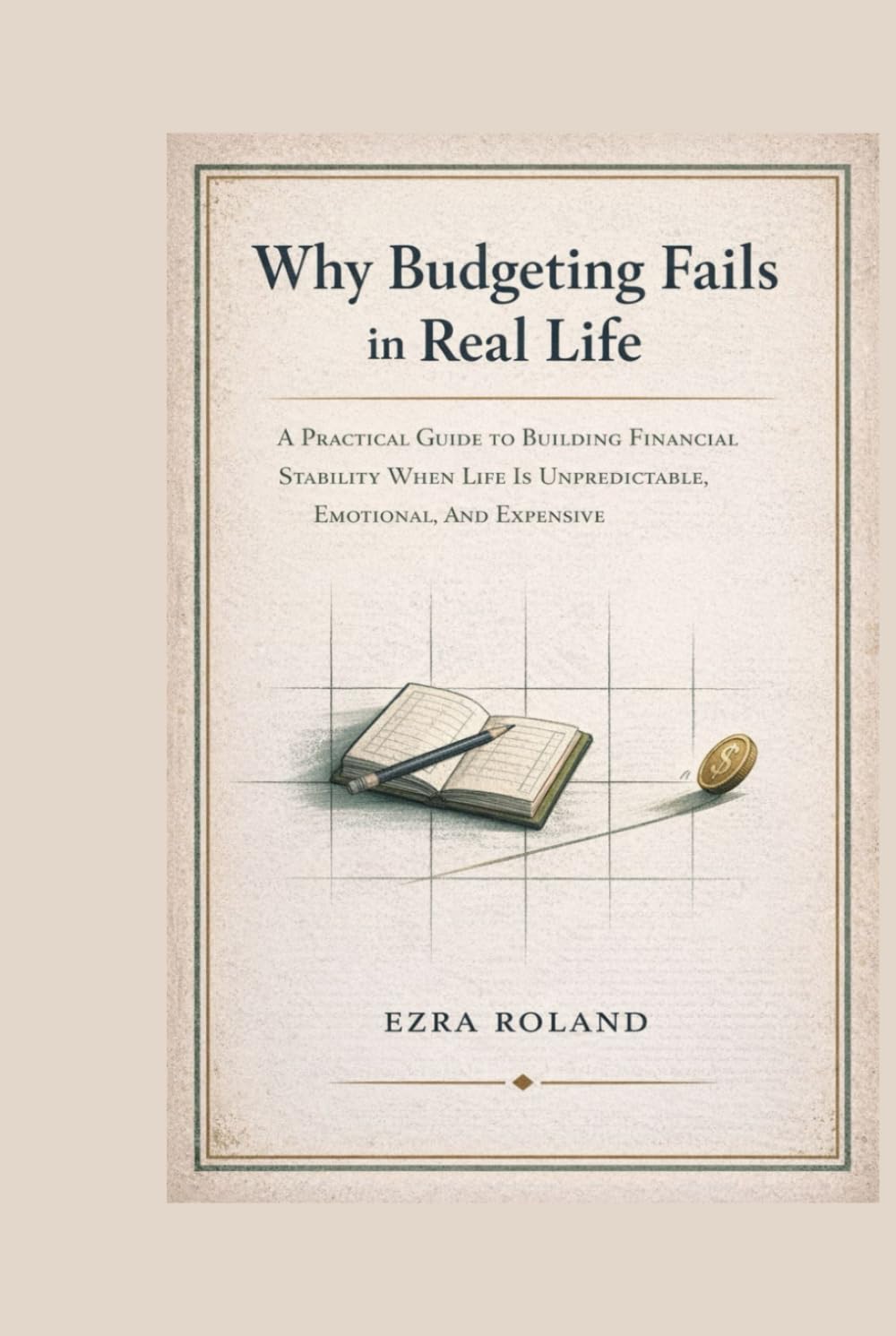 Why Budgeting Fails in Real Life: A Practical Guide To Building Financial Stability When Life Is Unpredictable, Emotional, and Expensive