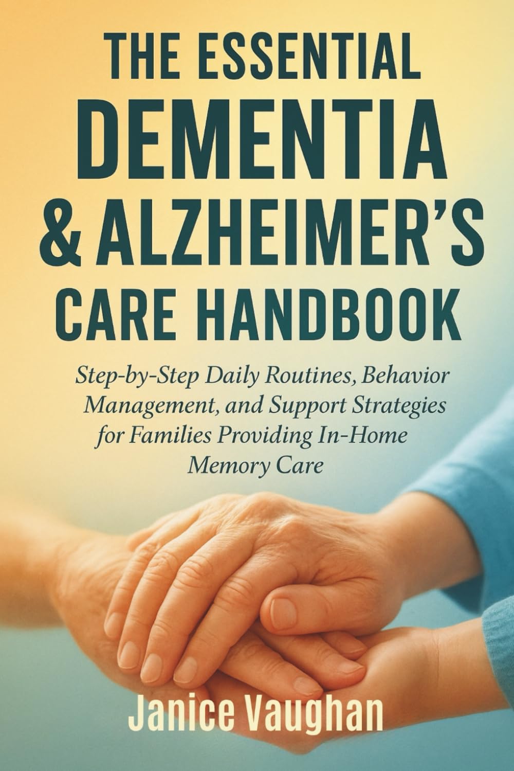 THE ESSENTIAL DEMENTIA & ALZHEIMER’S CARE HANDBOOK: Step-by-Step Daily Routines, Behavior Management, and Support Strategies for Families Providing In-Home Memory Care