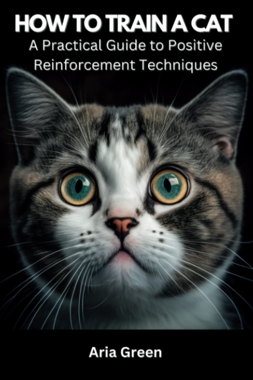 How to Train a Cat: A Practical Guide to Positive Reinforcement Techniques: Effective Techniques and Proven Strategies for a Well-Behaved and Happy Feline Friend