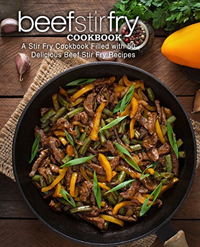 Beef Stir Fry Cookbook: A Stir Fry Cookbook Filled with 50 Delicious Beef Stir Fry Recipes (2nd Edition)