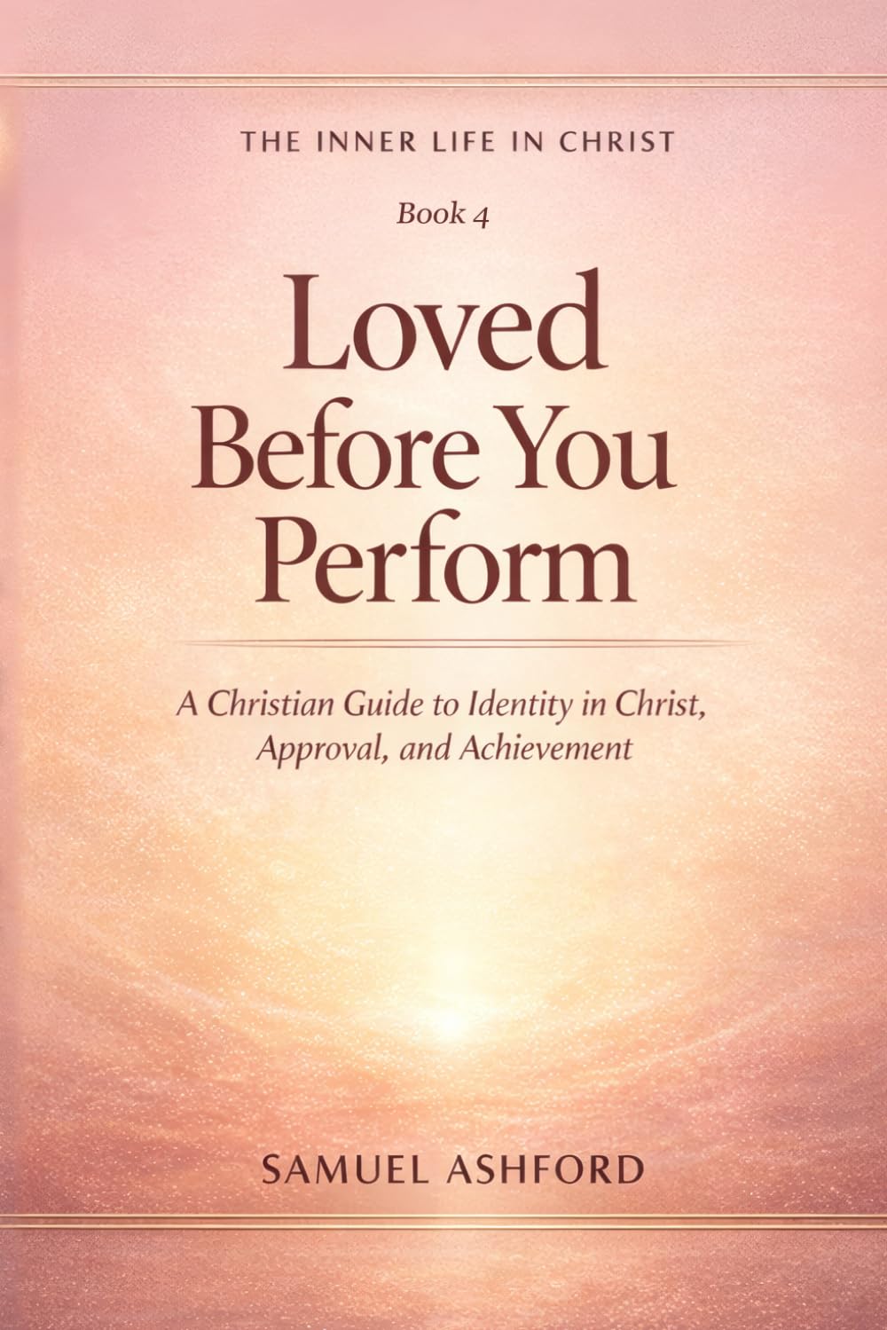 Loved Before You Perform: A Christian Guide to Identity in Christ, Approval, and Achievement: 4 (The Inner Life in Christ)