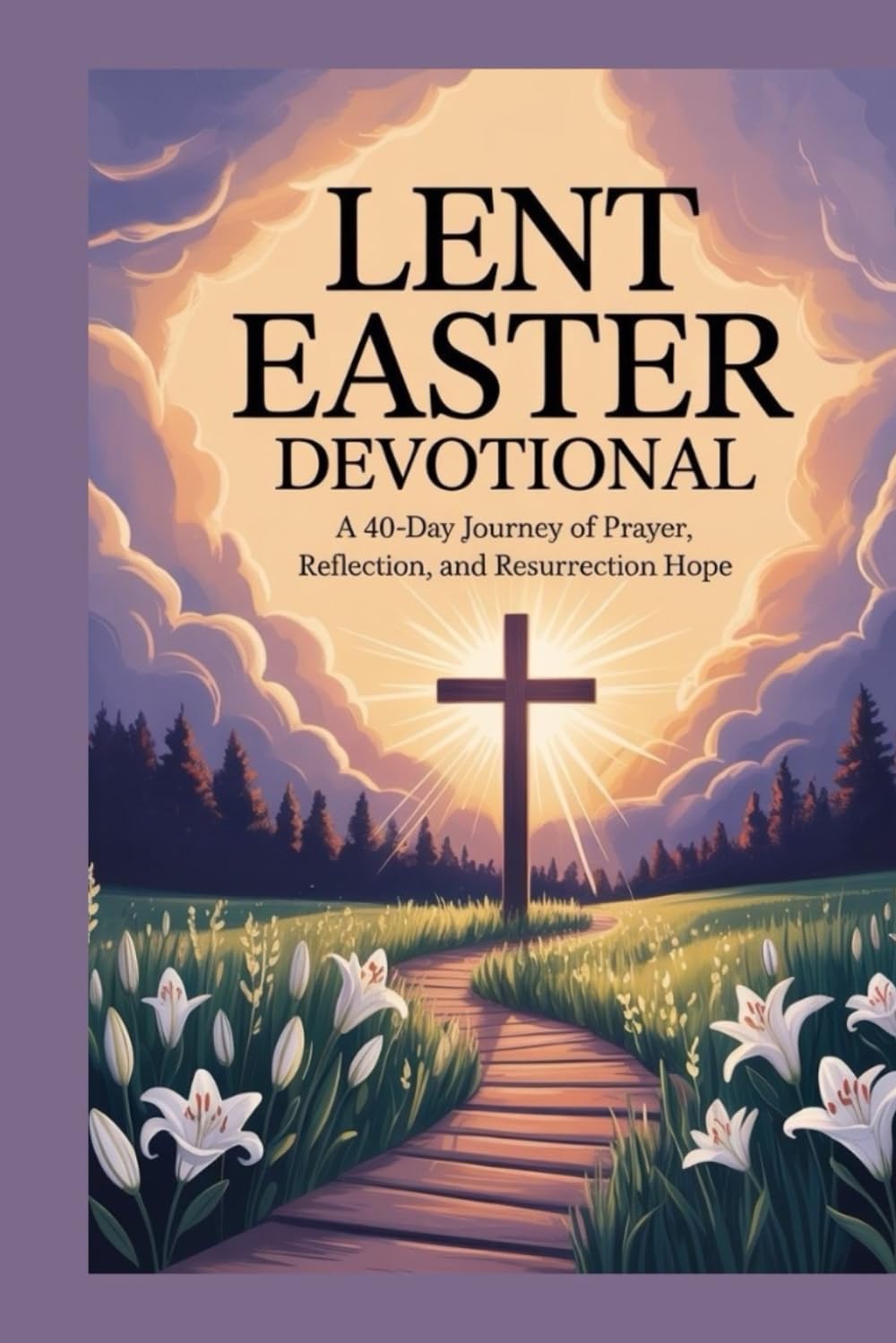 LENT EASTER DEVOTIONAL: A 40-Day Journey of Prayer, Reflection, and Resurrection Hope
