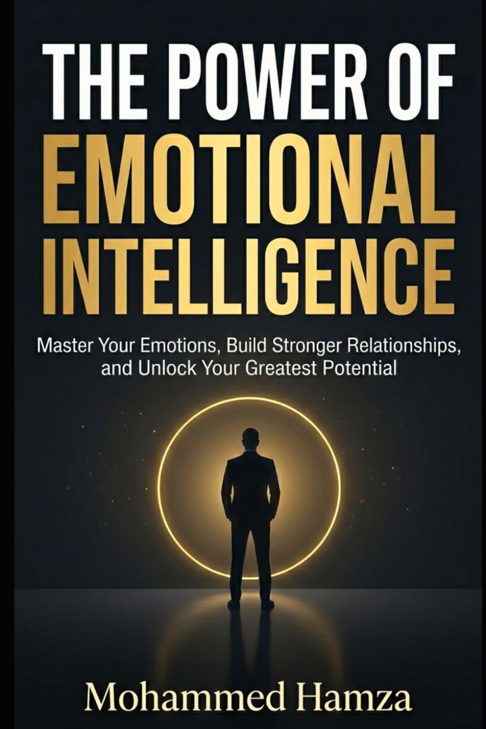 The Power of Emotional Intelligence: Master Your Emotions, Build Stronger Relationships, and Unlock Your Greatest Potential
