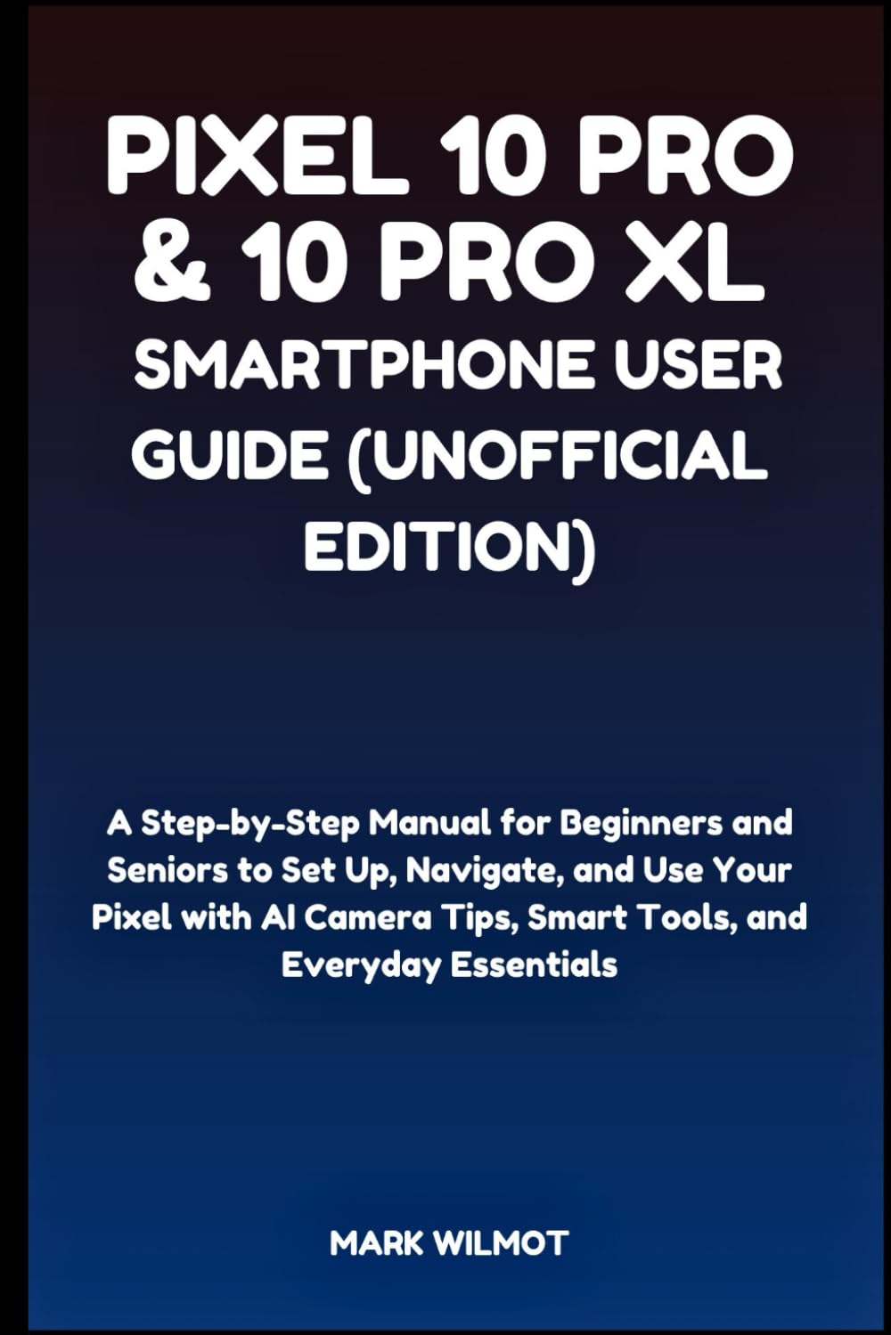 Pixel 10 Pro & 10 Pro XL Smartphone User Guide (Unofficial Edition): A Step-by-Step Manual for Beginners and Seniors to Set Up, Navigate, and Use Your ... Tips, Smart Tools, and Everyday Essentials
