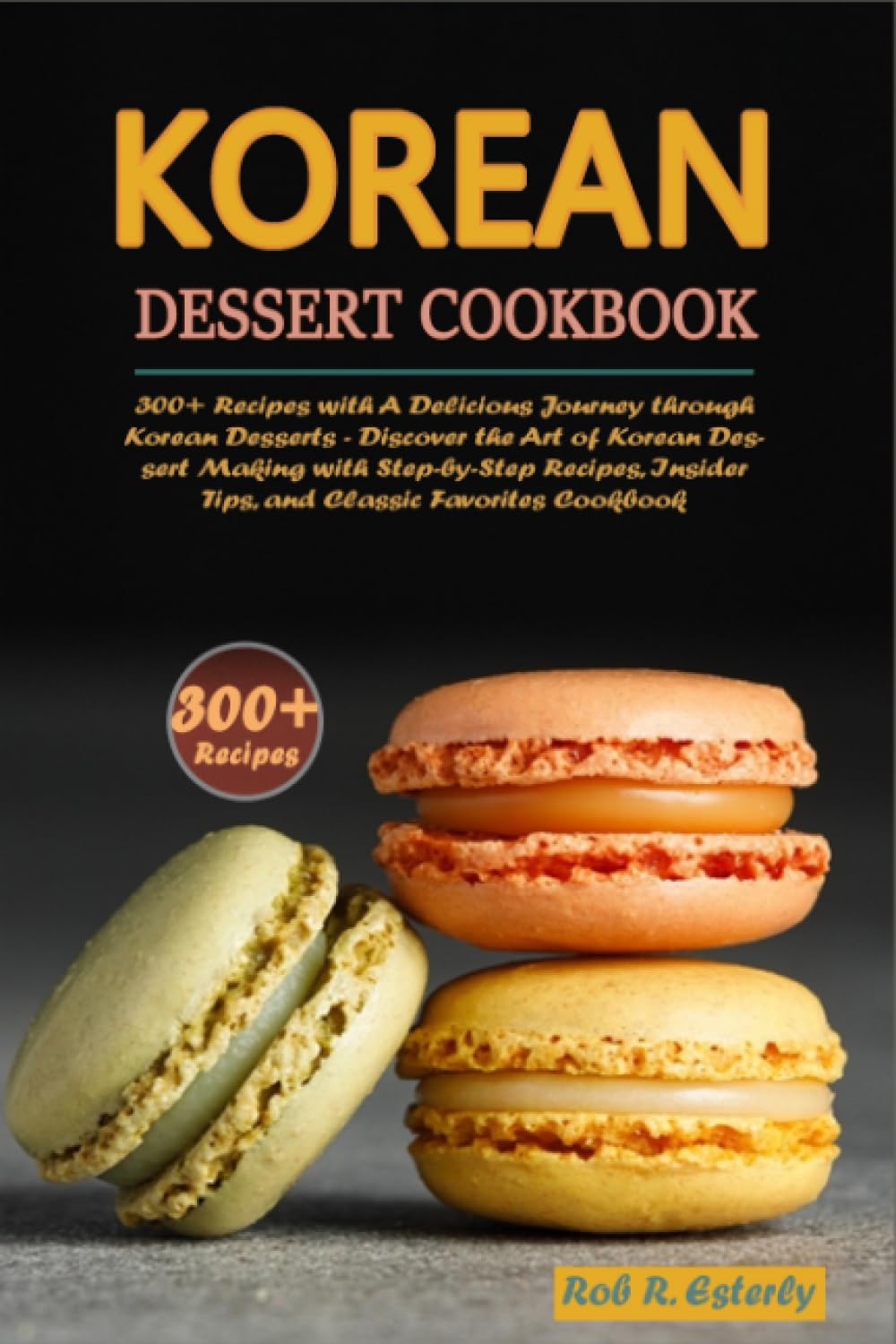 Korean Dessert Cookbook: 300+ Recipes with A Delicious Journey through Korean Desserts-Discover the Art of Korean Dessert Making with Step-by-Step Recipes, Insider Tips, and Classic Favorites Cookbook