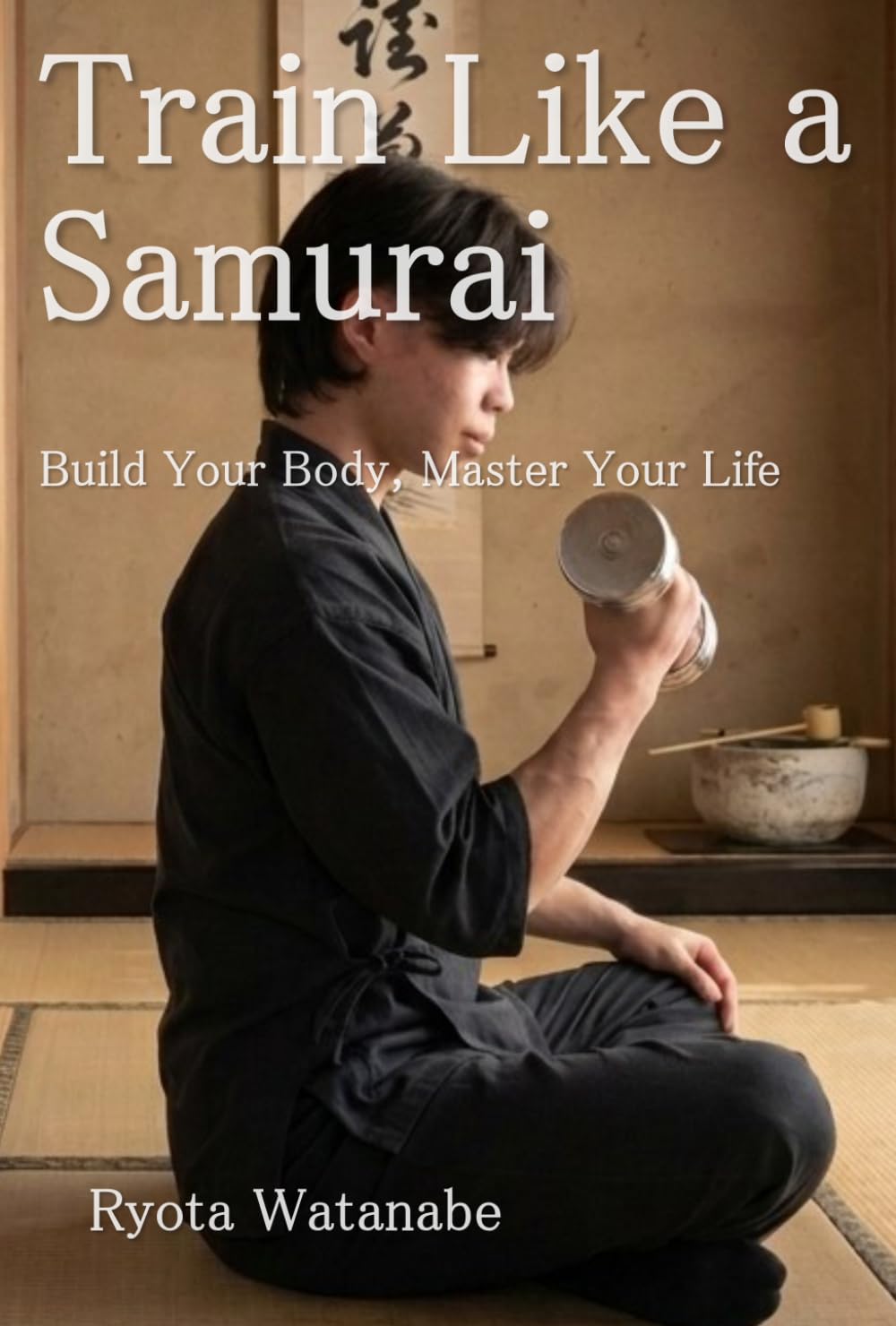 Train Like a Samurai: Build Your Body, Master Your Life