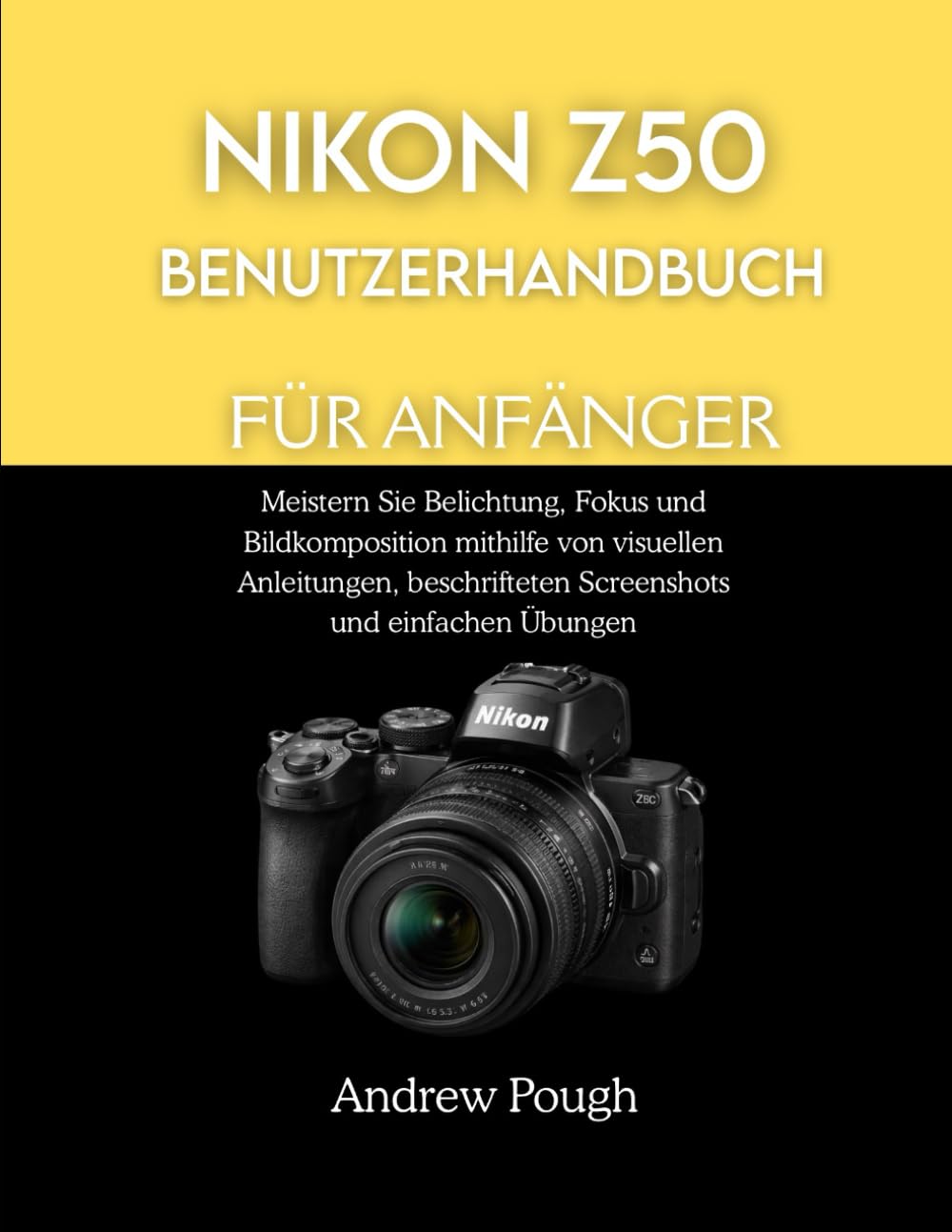 NIKON Z50 BENUTZERHANDBUCH FÜR ANFÄNGER: Meistern Sie Belichtung, Fokus und Bildkomposition mithilfe von visuellen Anleitungen, beschrifteten Screenshots und einfachen Übungen