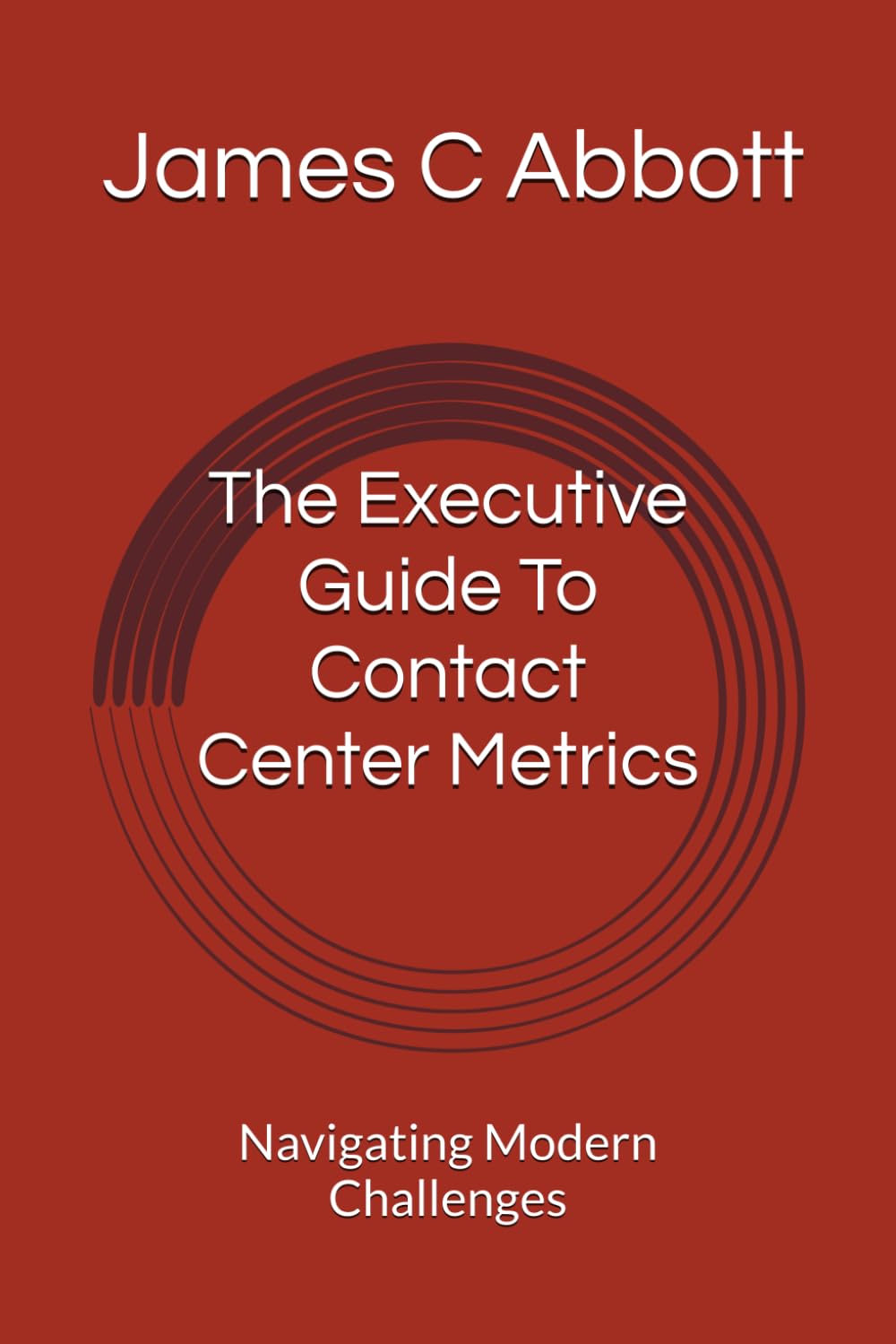 The Executive Guide To Contact Center Metrics: Navigating Modern Challenges (The Contact Center Excellence Series)