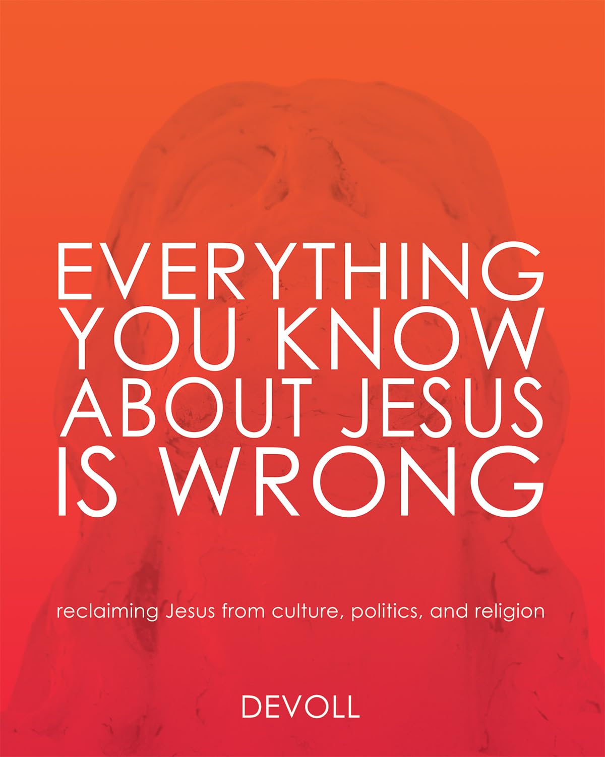 Everything You Know About Jesus Is Wrong: Reclaiming Jesus from Culture, Politics and Religion