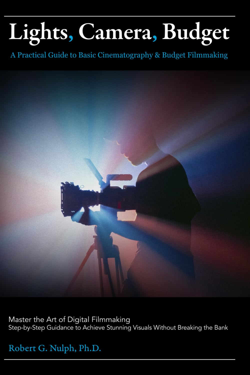 Lights, Camera, Budget: A Practical Guide to Basic Cinematography & Budget Filmmaking: Master the Art of Digital Filmmaking: Step-by-Step Guidance to Achieve Stunning Visuals Without Breaking the Bank
