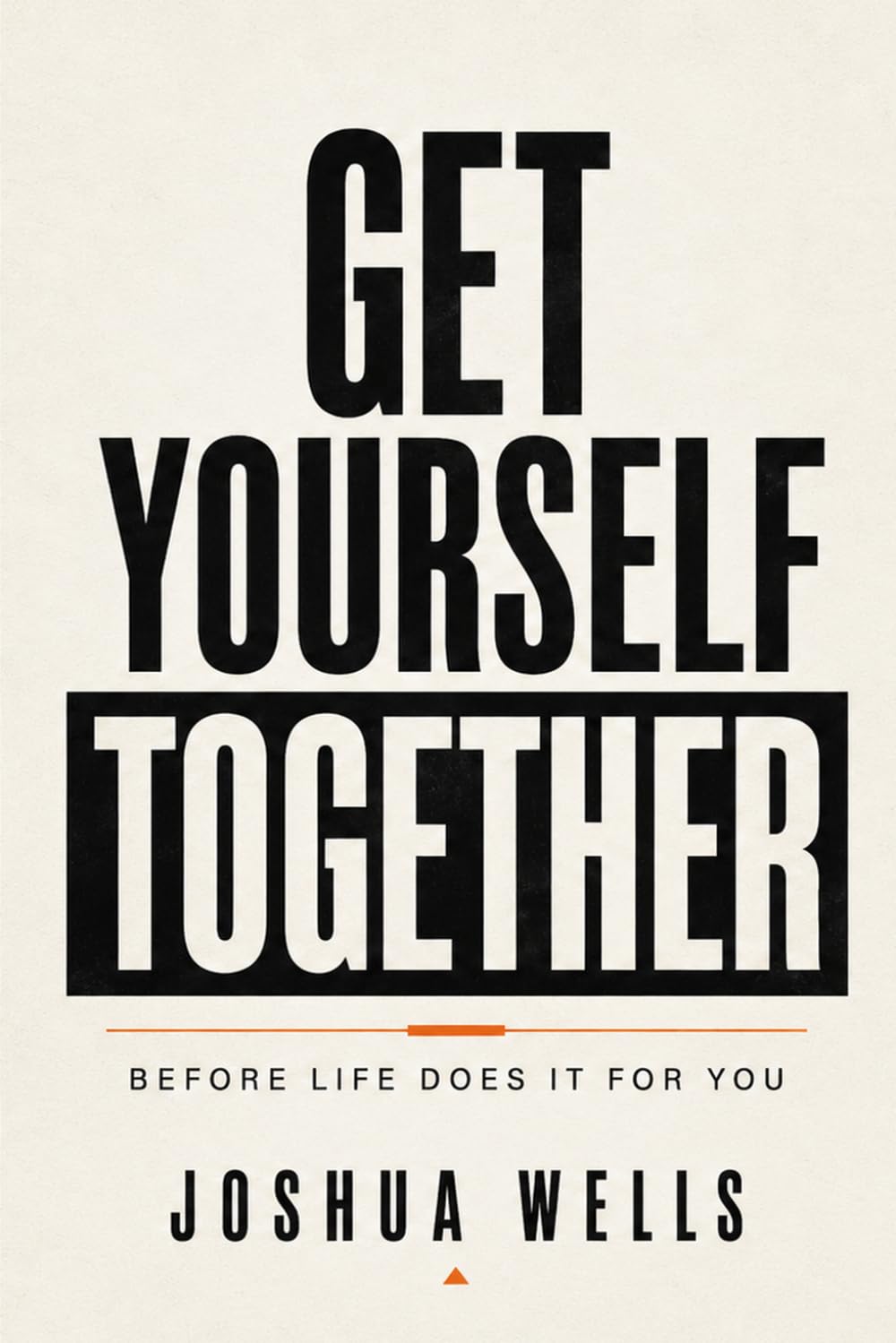 GET YOURSELF TOGETHER: Before Life Does It for You