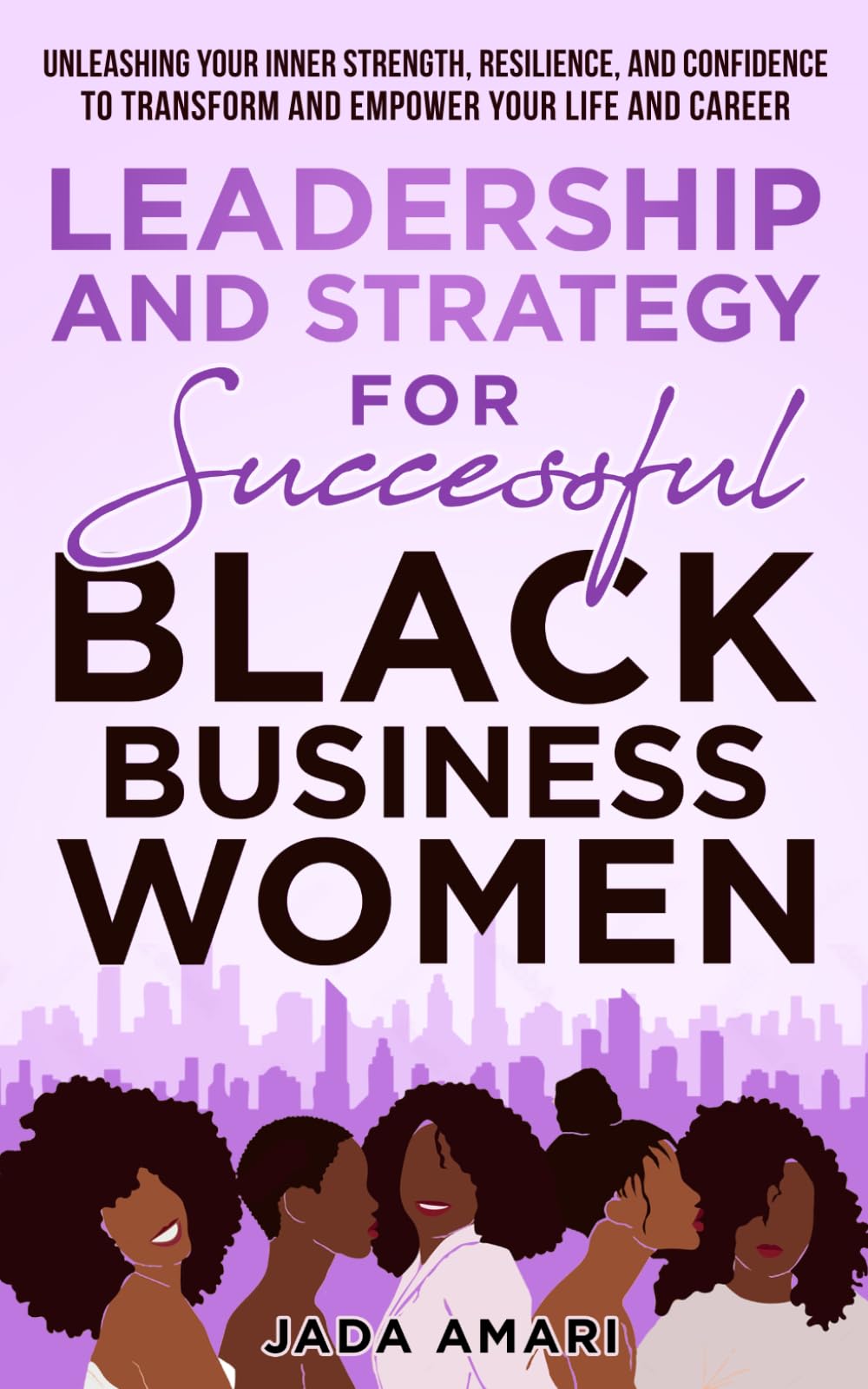 Leadership and Strategy for Successful Black Business Women: Unleashing Your Inner Strength, Resilience, and Confidence to Transform and Empower Your Life and Career (Black Women Leadership Mastery)