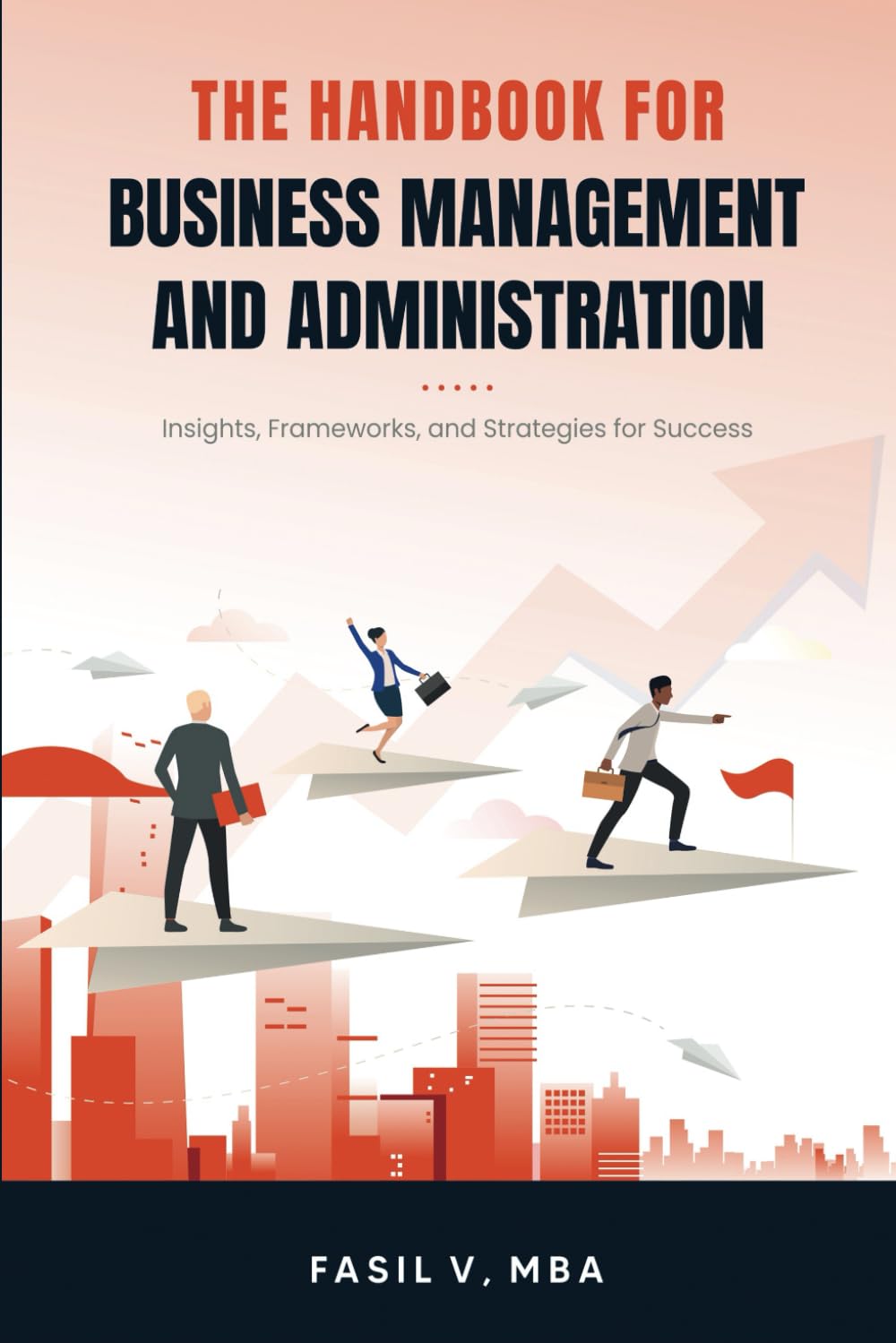 THE HANDBOOK FOR BUSINESS MANAGEMENT AND ADMINISTRATION: Insights, Frameworks, and Strategies for Success