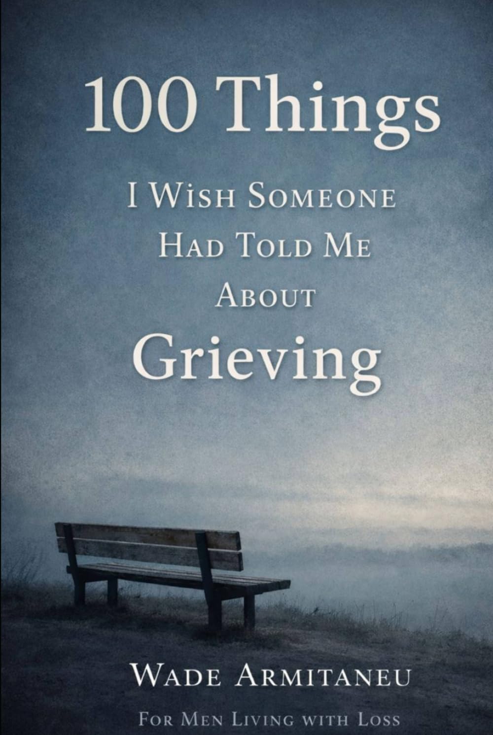 100 Things I Wish Someone Had Told Me About Grieving: For Men Living With Loss