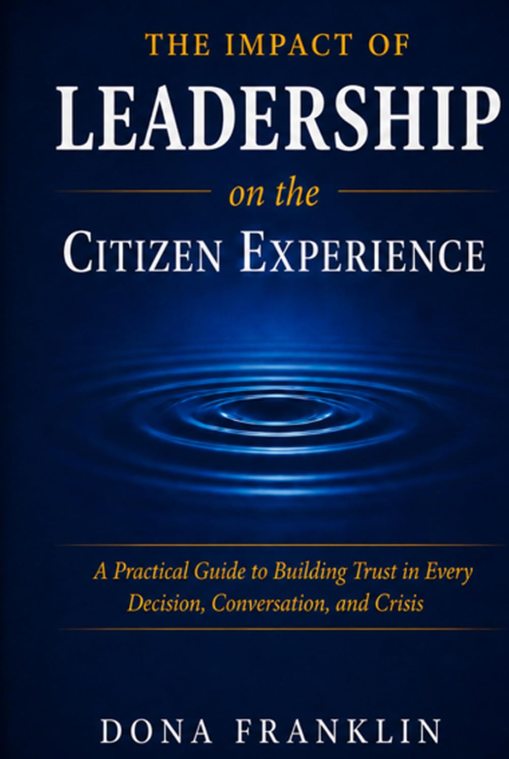 The Impact of Leadership on the Citizen Experience: A Practical Guide to Building Trust in Every Decision, Conversation, and Crisis
