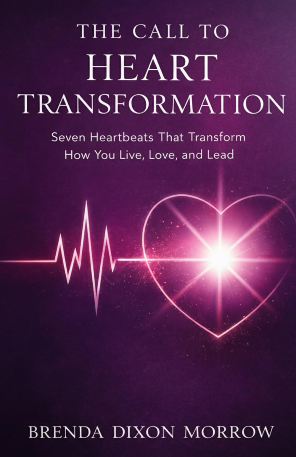 The Call to Heart Transformation Seven Heartbeats: That Transform How You Live, Love and Lead