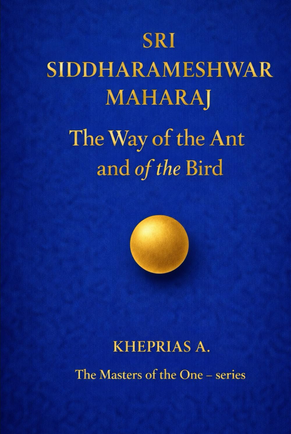 Sri Siddharameshwar Maharaj - The Masters of the One: The Way of the Ant and of the Bird (The Masters of the One - Non-Duality Series)