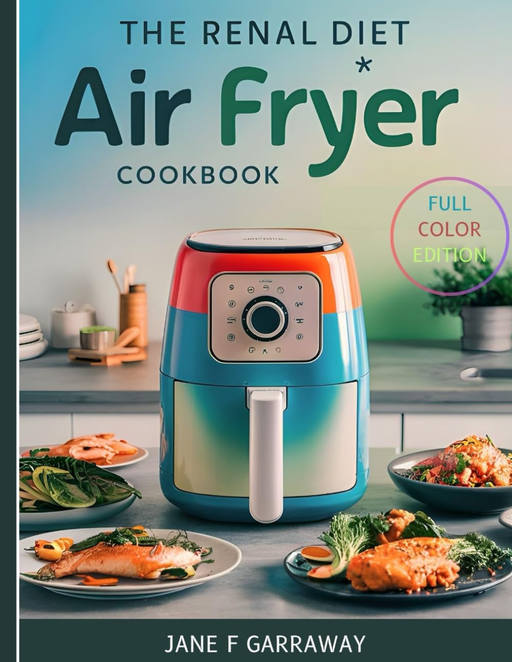 THE RENAL DIET AIR FRYER COOKBOOK - FULL COLOR EDITION: Simple Kidney-Friendly Low Potassium, Sodium, and Phosphorus Meals Prepared With An Air Fryer ... Kidneys: The Renal Diet Cookbook Series)