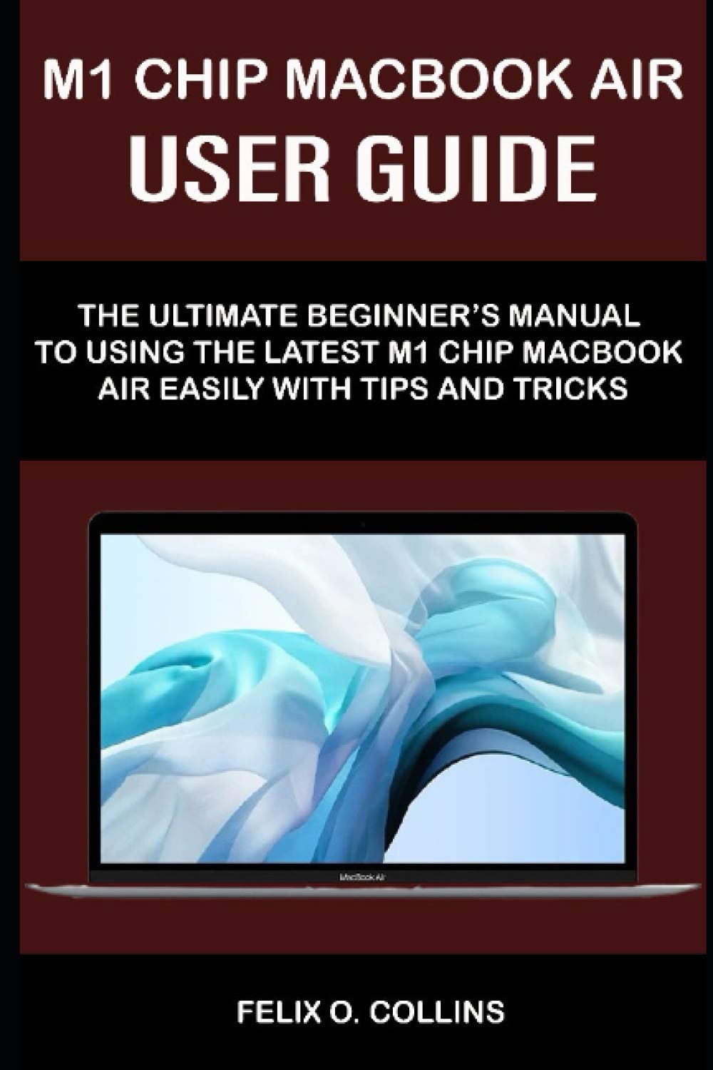 M 1 CHIP MACBOOK AIR USER GUIDE: THE ULTIMATE BEGINNER’S MANUAL TO USING THE LATEST M 1 CHIP MACBOOK AIR WITH TIPS AND TRICKS