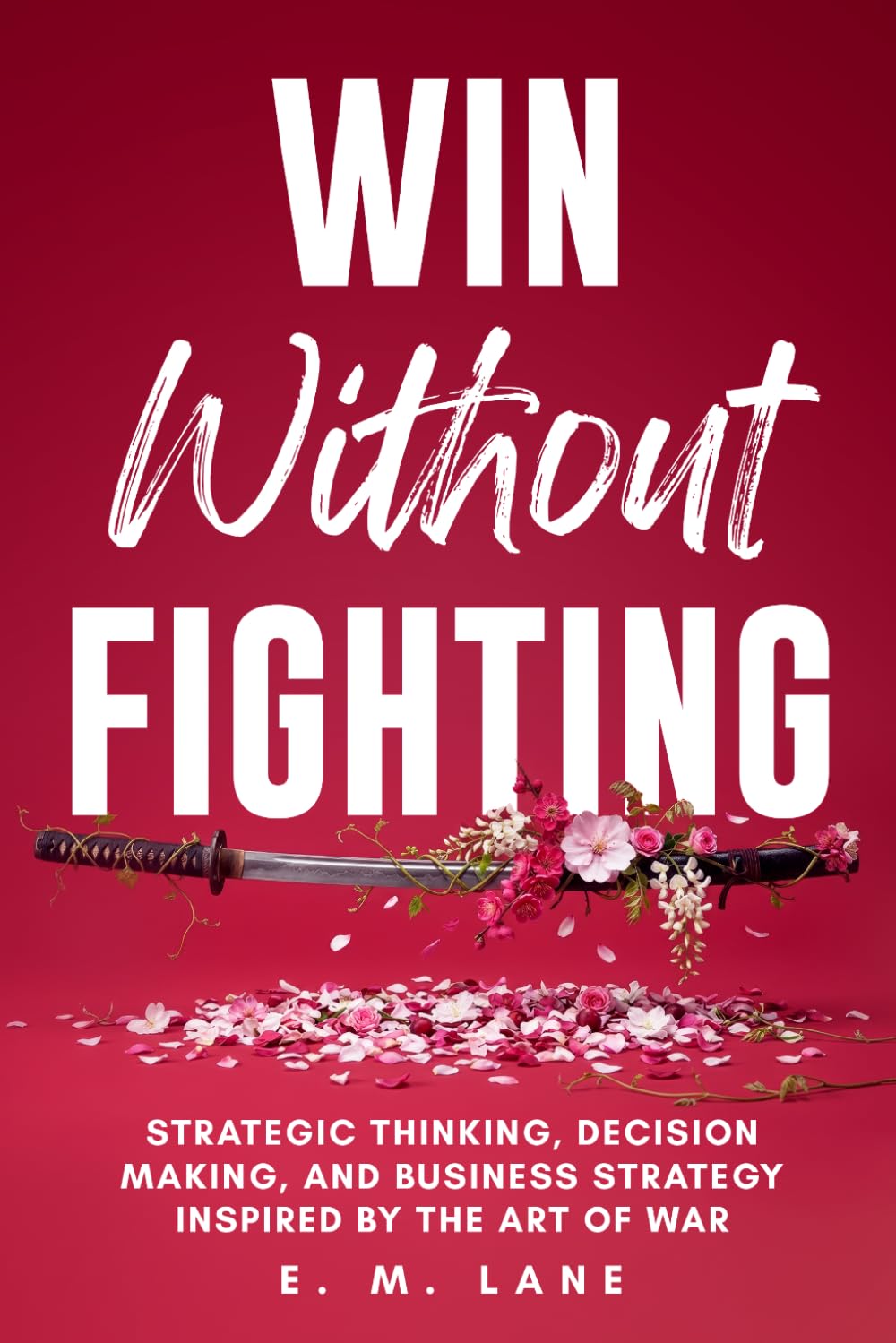 Win Without Fighting: Strategic Thinking, Decision Making, and Business Strategy Inspired by the Art of War
