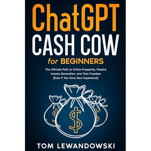 CHATGPT CASH COW FOR BEGINNERS: The Ultimate Path to Online Prosperity, Passive Income Generation, and Time Freedom [Even if You Have Zero Experience]