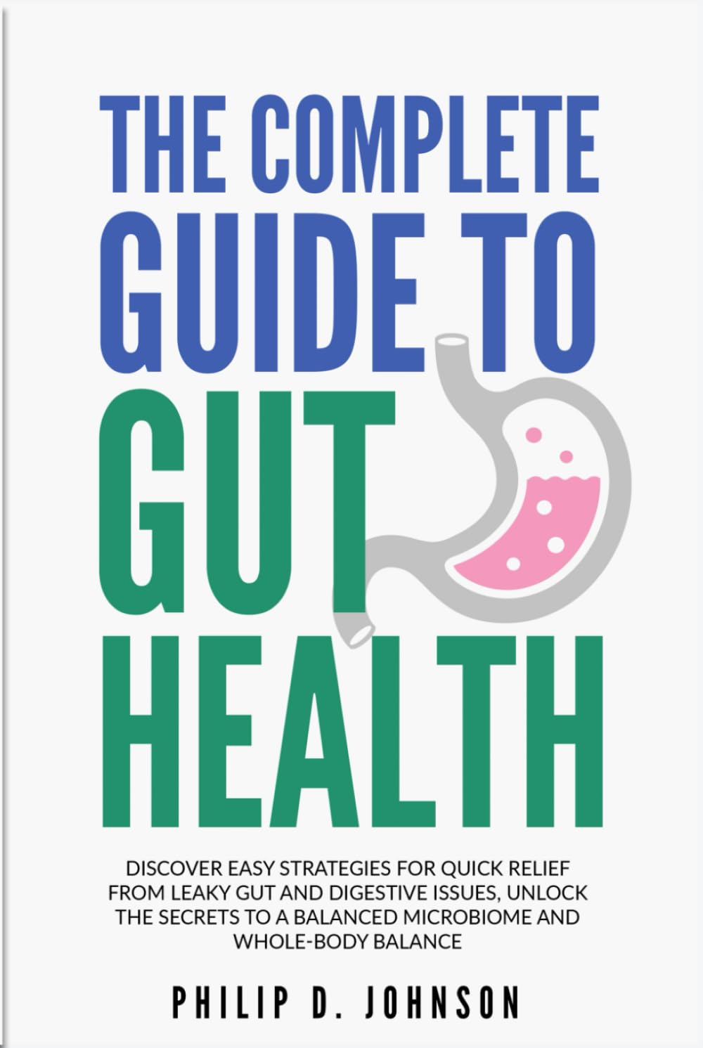 The Complete Guide to Gut Health: Discover Easy Strategies for Quick Relief from Leaky Gut and Digestive Issues, Unlock the Secrets to a Balanced Microbiome and Whole-Body Balance