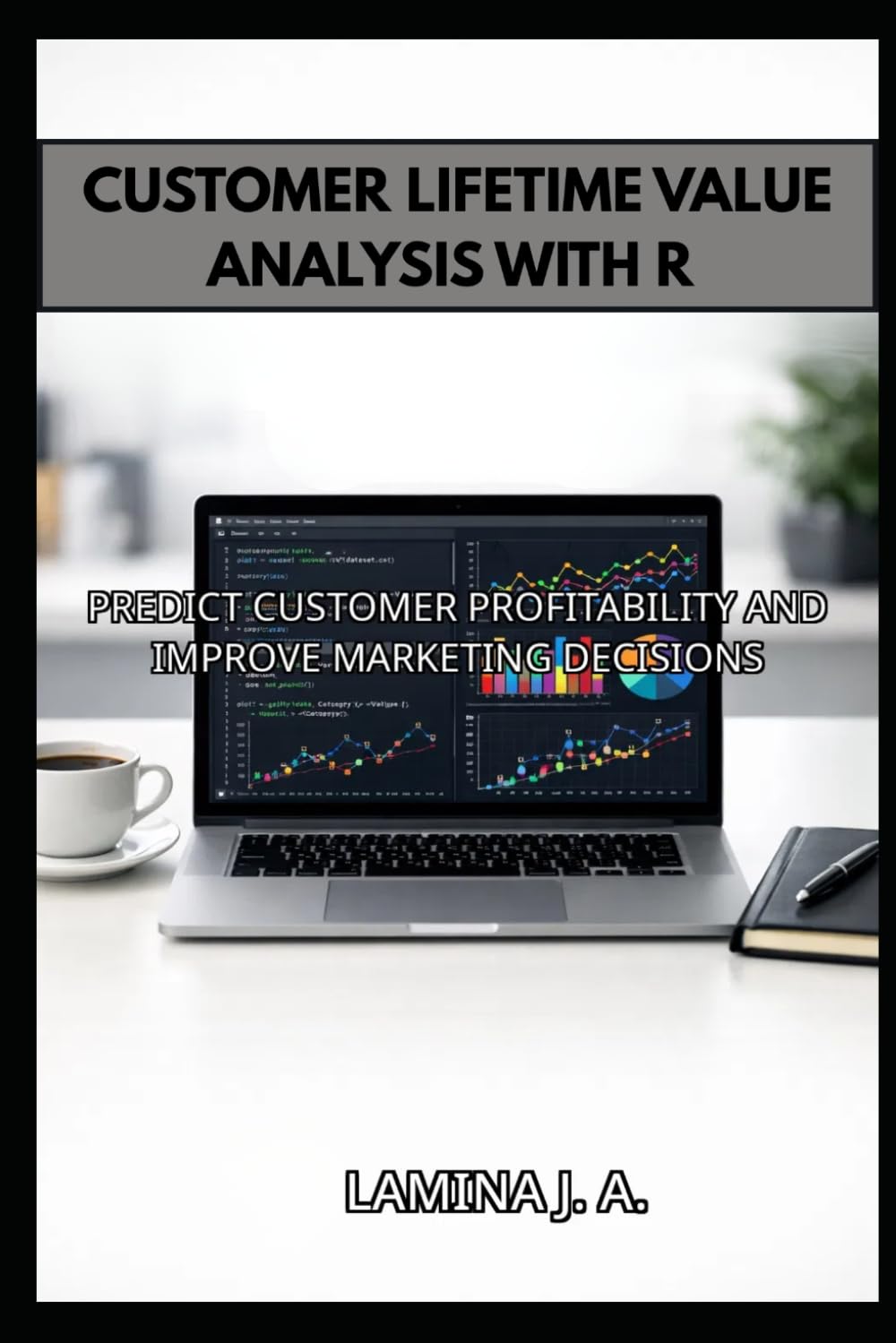 CUSTOMER LIFETIME VALUE ANALYSIS WITH R: PREDICT CUSTOMER PROFITABILITY AND IMPROVE MARKETING DECISIONS (THE APPLIED DATA SCIENCE WITH R SERIES)