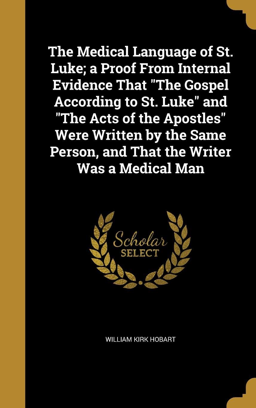 The Medical Language of St. Luke; a Proof From Internal Evidence That "The Gospel According to St. Luke" and "The Acts of the Apostles" Were Written .